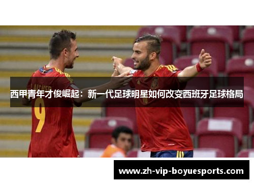 西甲青年才俊崛起：新一代足球明星如何改变西班牙足球格局