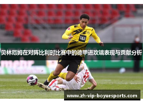 贝林厄姆在对阵比利时比赛中的德甲进攻端表现与贡献分析 贝林厄姆在对阵比利时比赛中的德甲进攻端表现与贡献分析