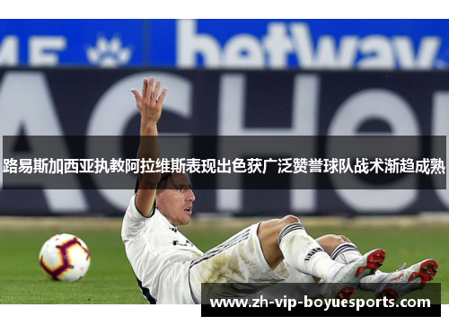路易斯加西亚执教阿拉维斯表现出色获广泛赞誉球队战术渐趋成熟