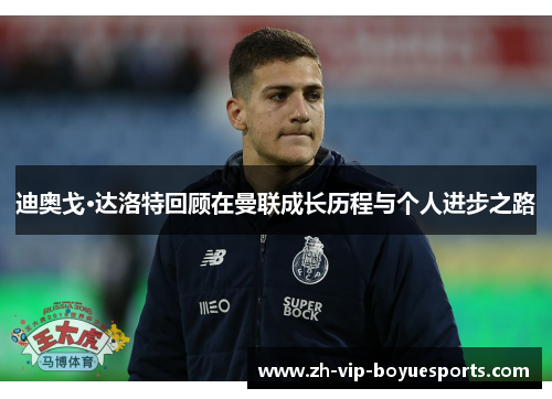 迪奥戈·达洛特回顾在曼联成长历程与个人进步之路 迪奥戈·达洛特回顾在曼联成长历程与个人进步之路