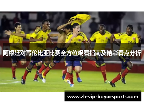 阿根廷对哥伦比亚比赛全方位观看指南及精彩看点分析