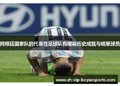 阿根廷国家队的代表性足球队有哪些历史成就与明星球员