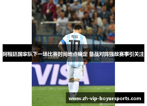 阿根廷国家队下一场比赛时间地点确定 备战对阵强敌赛事引关注