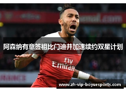 阿森纳有意签祖比门迪并加速续约双星计划