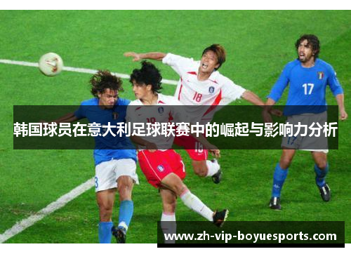 韩国球员在意大利足球联赛中的崛起与影响力分析 韩国球员在意大利足球联赛中的崛起与影响力分析