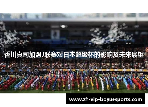 香川真司加盟J联赛对日本超级杯的影响及未来展望 香川真司加盟J联赛对日本超级杯的影响及未来展望